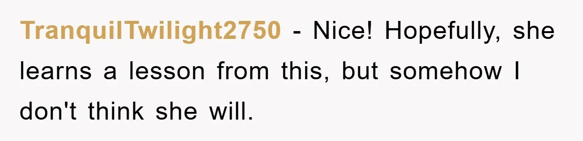 TranquilTwilight2750 − Nice! Hopefully, she learns a lesson from this, but somehow I don't think she will.
