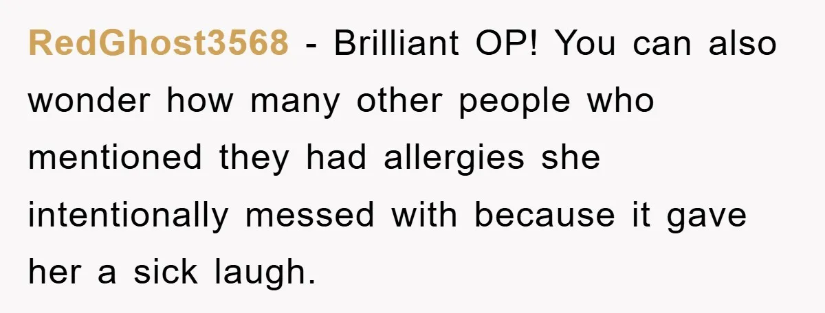 RedGhost3568 − Brilliant OP! You can also wonder how many other people who mentioned they had allergies she intentionally messed with because it gave her a sick laugh.
