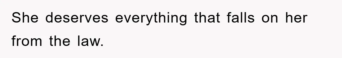 She deserves everything that falls on her from the law.