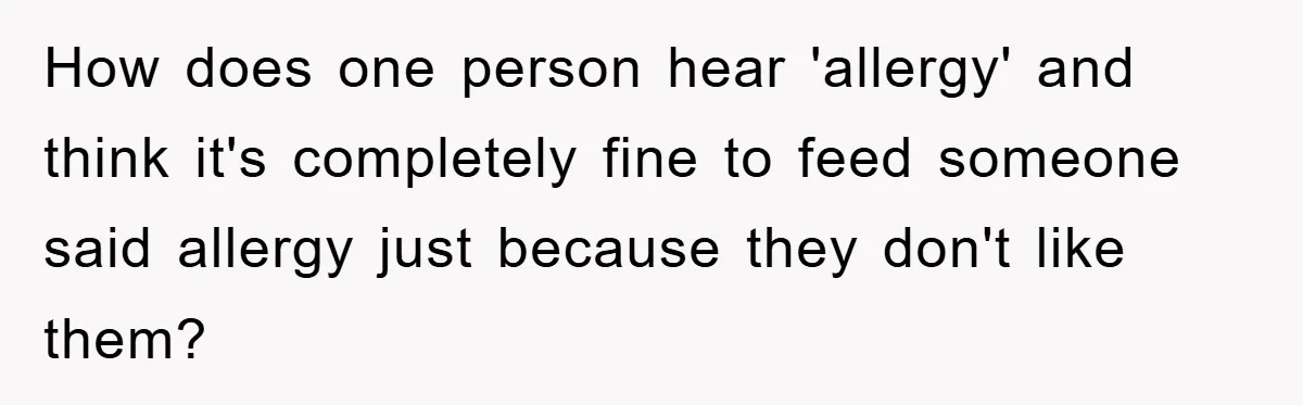 How does one person hear 'allergy' and think it's completely fine to feed someone said allergy just because they don't like them?