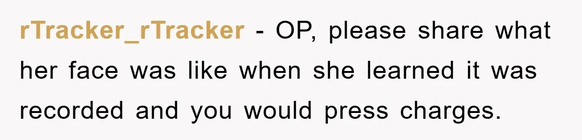 rTracker_rTracker − OP, please share what her face was like when she learned it was recorded and you would press charges.