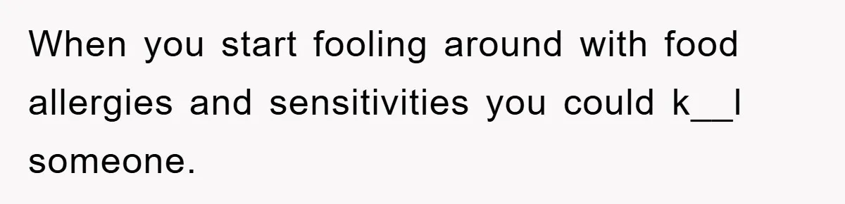 When you start fooling around with food allergies and sensitivities you could k__l someone.