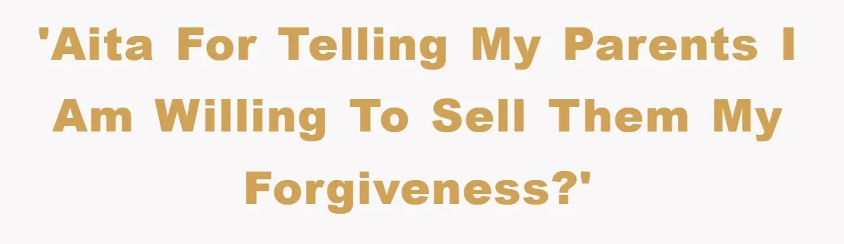 'AITA for telling my parents I am willing to sell them my forgiveness?'