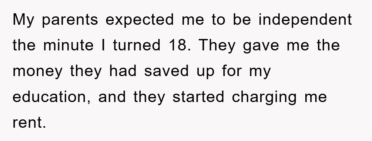 My parents expected me to be independent the minute I turned 18. They gave me the money they had saved up for my education, and they started charging me rent.