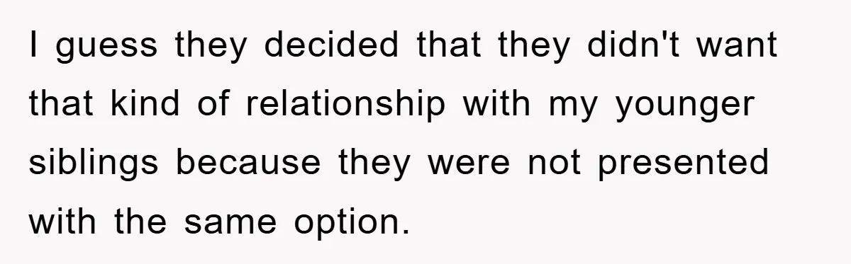 I guess they decided that they didn't want that kind of relationship with my younger siblings because they were not presented with the same option.