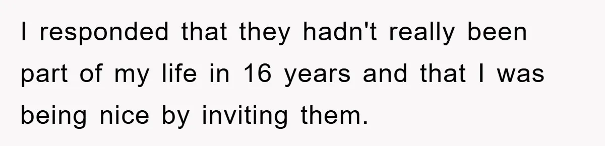 I responded that they hadn't really been part of my life in 16 years and that I was being nice by inviting them.