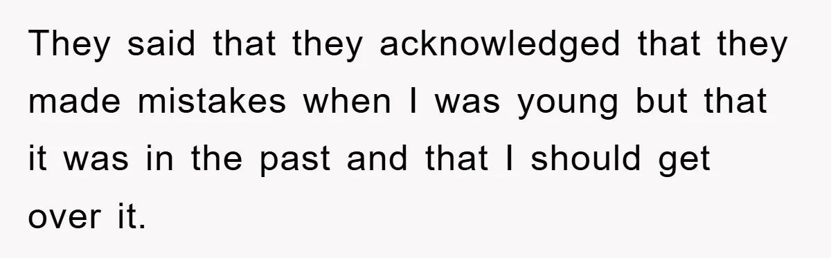 They said that they acknowledged that they made mistakes when I was young but that it was in the past and that I should get over it.