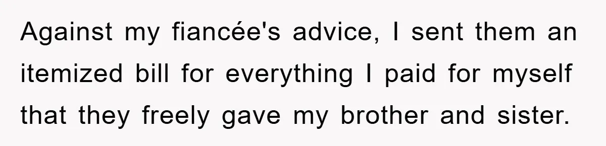 Against my fiancée's advice, I sent them an itemized bill for everything I paid for myself that they freely gave my brother and sister.