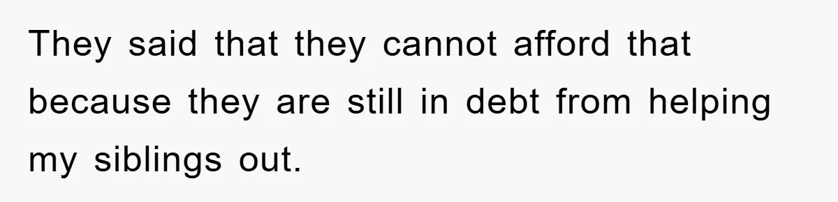 They said that they cannot afford that because they are still in debt from helping my siblings out.