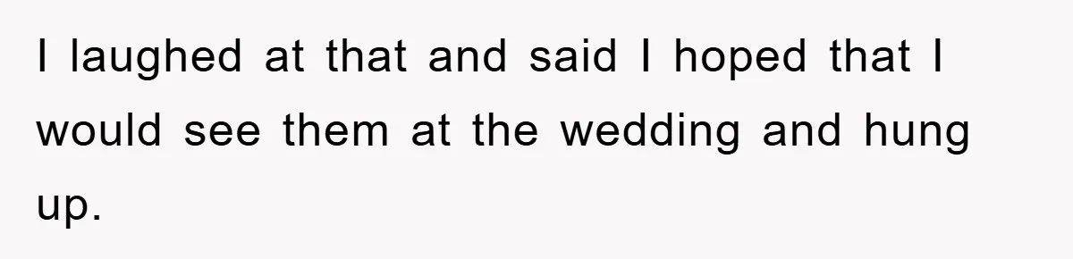 I laughed at that and said I hoped that I would see them at the wedding and hung up.