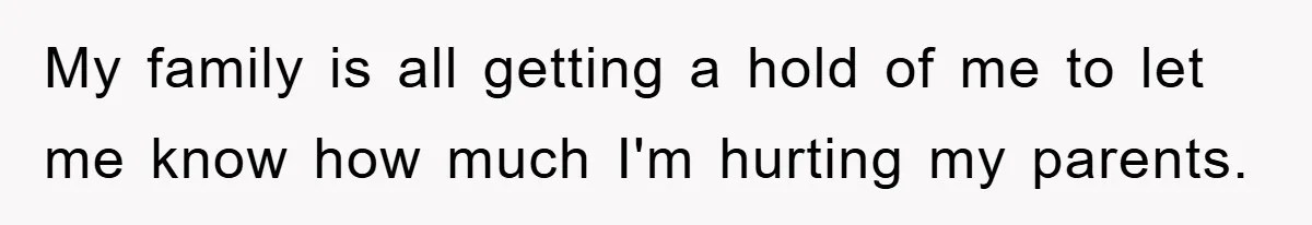 My family is all getting a hold of me to let me know how much I'm hurting my parents.