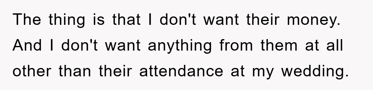 The thing is that I don't want their money. And I don't want anything from them at all other than their attendance at my wedding.