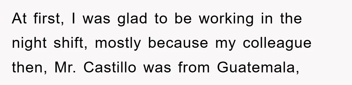 At first, I was glad to be working in the night shift, mostly because my colleague then, Mr. Castillo was from Guatemala,