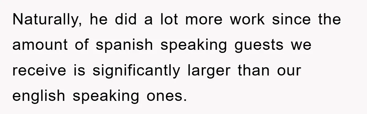 Naturally, he did a lot more work since the amount of spanish speaking guests we receive is significantly larger than our english speaking ones.