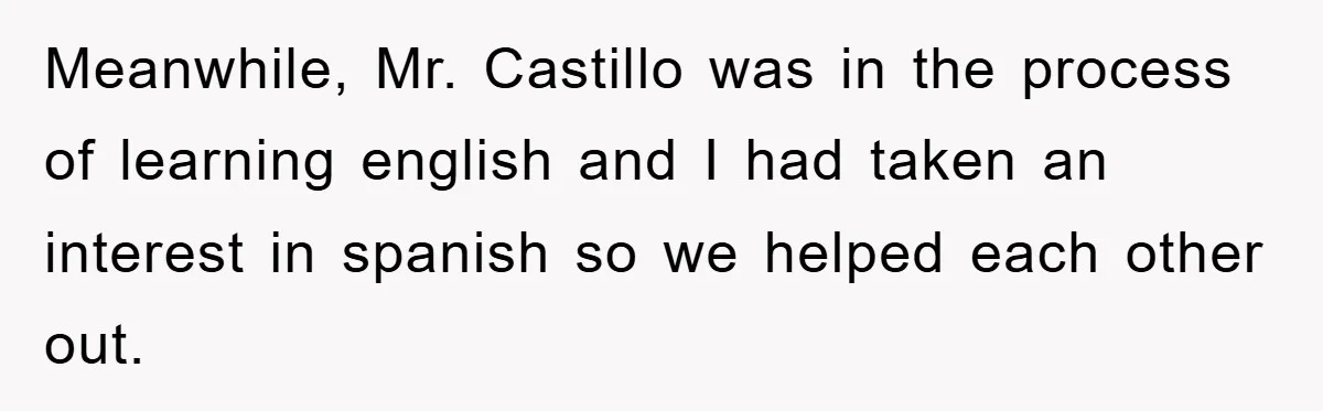 Meanwhile, Mr. Castillo was in the process of learning english and I had taken an interest in spanish so we helped each other out.