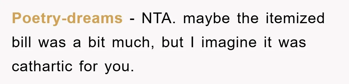 Poetry-dreams − NTA. maybe the itemized bill was a bit much, but I imagine it was cathartic for you.
