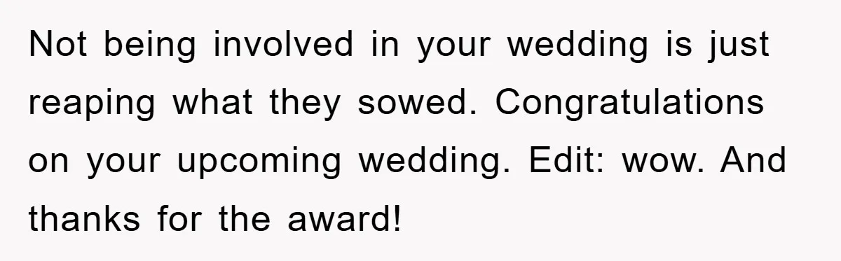 Not being involved in your wedding is just reaping what they sowed. Congratulations on your upcoming wedding. Edit: wow. And thanks for the award!