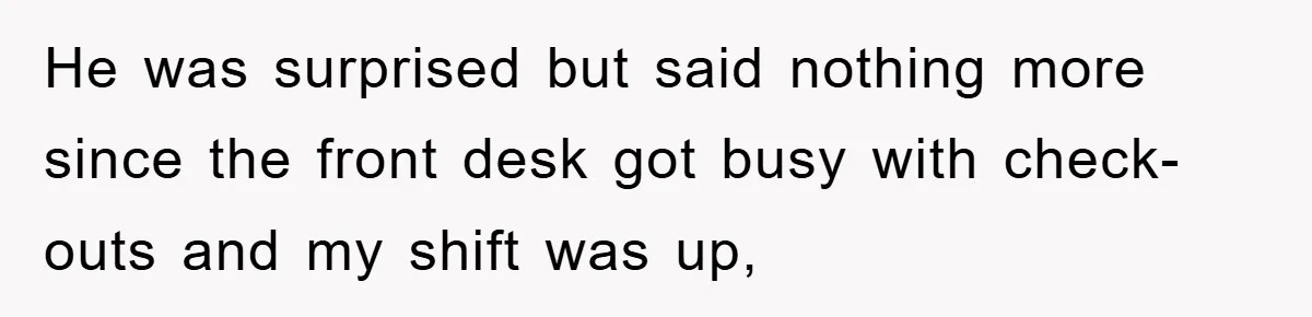 He was surprised but said nothing more since the front desk got busy with check-outs and my shift was up,