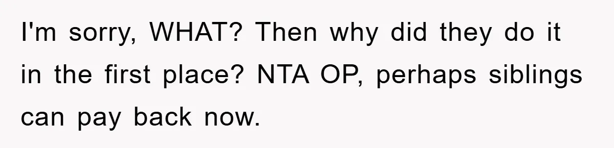I'm sorry, WHAT? Then why did they do it in the first place? NTA OP, perhaps siblings can pay back now.