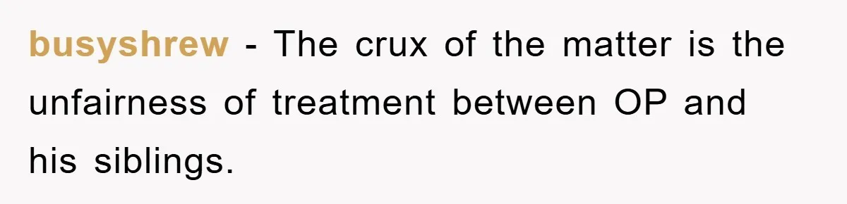 busyshrew − The crux of the matter is the unfairness of treatment between OP and his siblings.