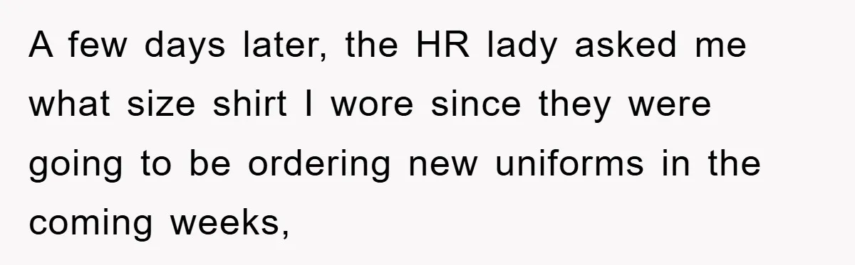 A few days later, the HR lady asked me what size shirt I wore since they were going to be ordering new uniforms in the coming weeks,