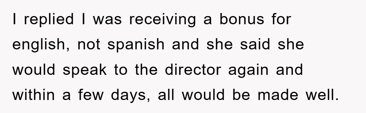 I replied I was receiving a bonus for english, not spanish and she said she would speak to the director again and within a few days, all would be made...
