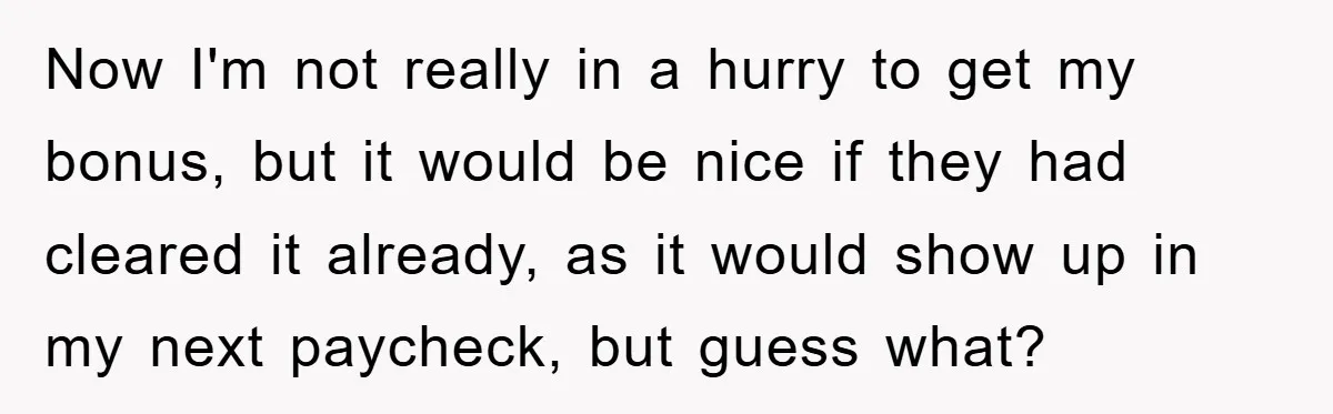 Now I'm not really in a hurry to get my bonus, but it would be nice if they had cleared it already, as it would show up in my next...