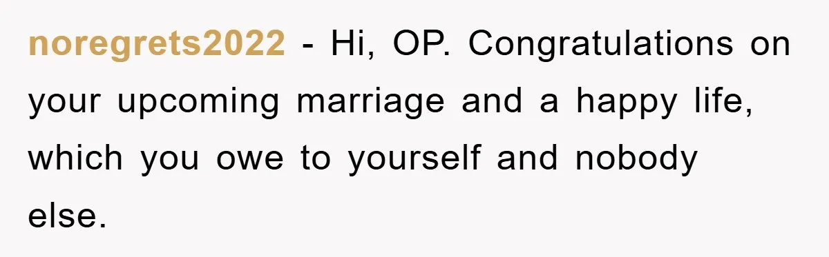 noregrets2022 − Hi, OP. Congratulations on your upcoming marriage and a happy life, which you owe to yourself and nobody else.