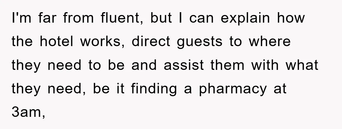 I'm far from fluent, but I can explain how the hotel works, direct guests to where they need to be and assist them with what they need, be it finding...