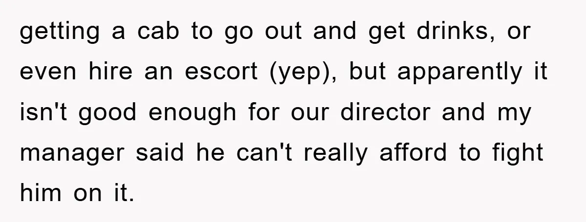 getting a cab to go out and get drinks, or even hire an escort (yep), but apparently it isn't good enough for our director and my manager said he can't...
