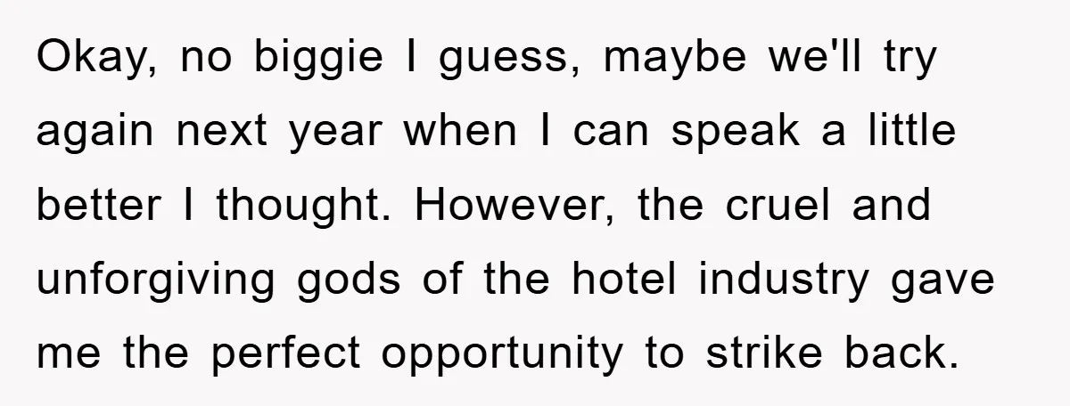 Okay, no biggie I guess, maybe we'll try again next year when I can speak a little better I thought. However, the cruel and unforgiving gods of the hotel industry...