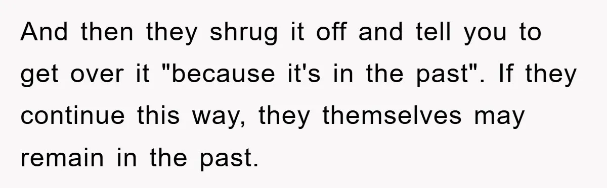 And then they shrug it off and tell you to get over it "because it's in the past". If they continue this way, they themselves may remain in the past.