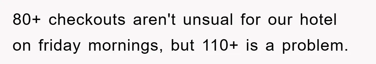 80+ checkouts aren't unsual for our hotel on friday mornings, but 110+ is a problem.