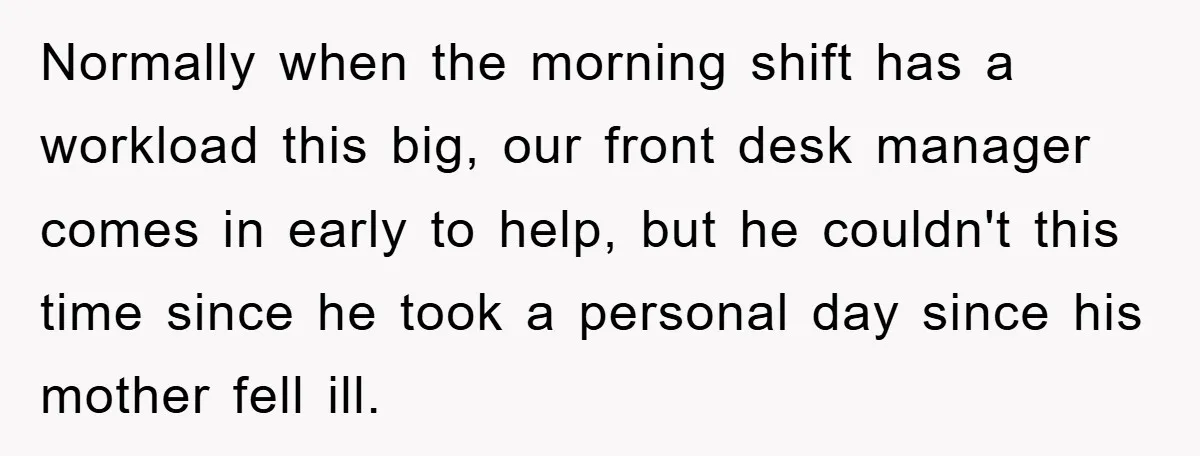 Normally when the morning shift has a workload this big, our front desk manager comes in early to help, but he couldn't this time since he took a personal day...