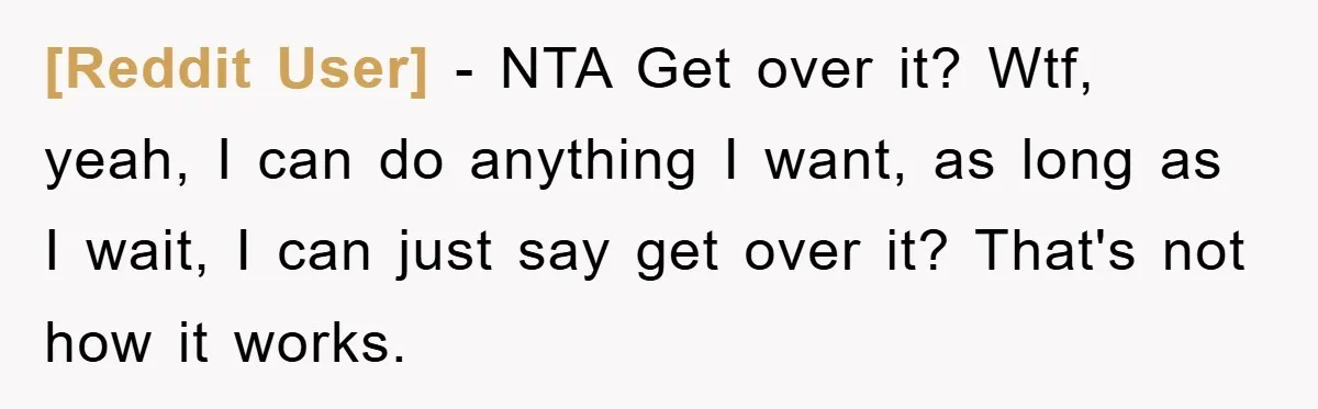 [Reddit User] − NTA Get over it? Wtf, yeah, I can do anything I want, as long as I wait, I can just say get over it? That's not how...