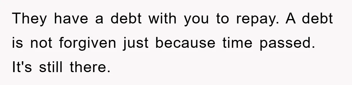 They have a debt with you to repay. A debt is not forgiven just because time passed. It's still there.