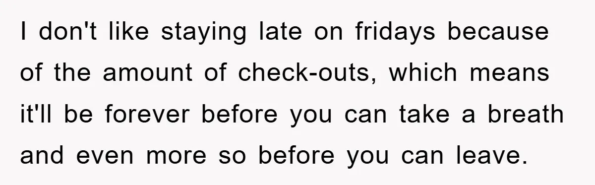 I don't like staying late on fridays because of the amount of check-outs, which means it'll be forever before you can take a breath and even more so before you...