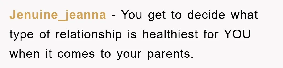 Jenuine_jeanna − You get to decide what type of relationship is healthiest for YOU when it comes to your parents.