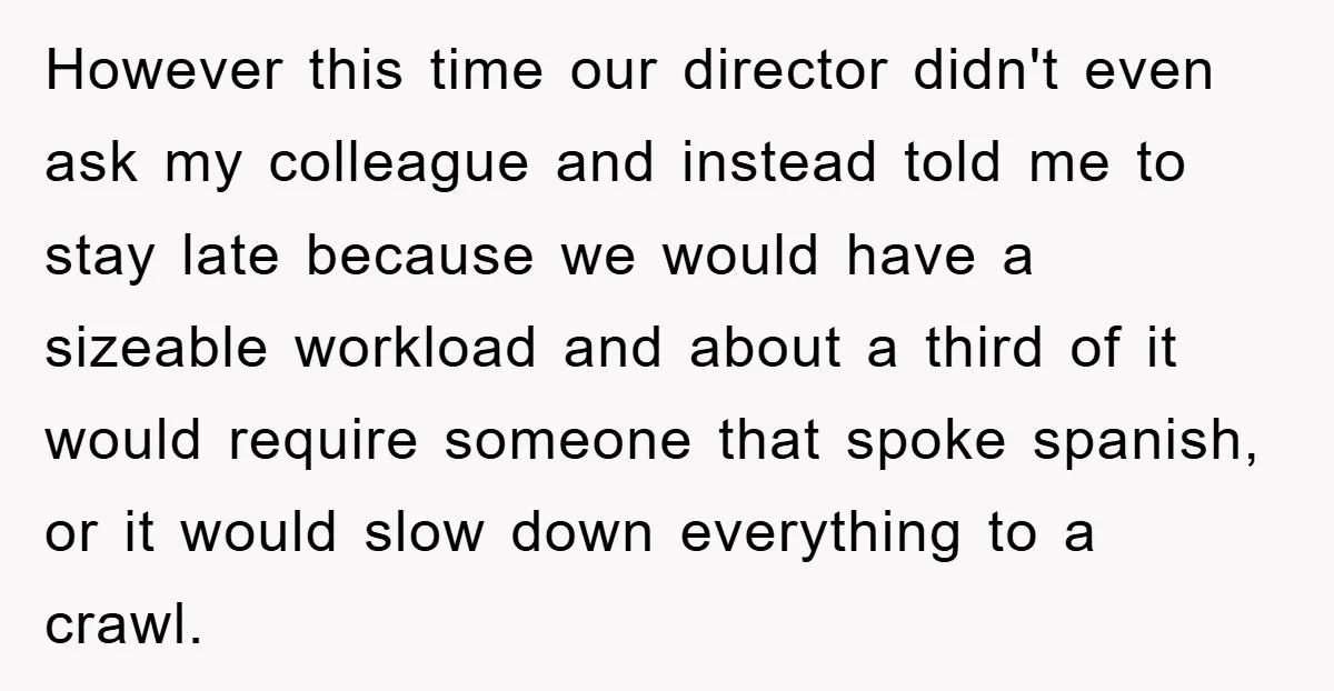 However this time our director didn't even ask my colleague and instead told me to stay late because we would have a sizeable workload and about a third of it...