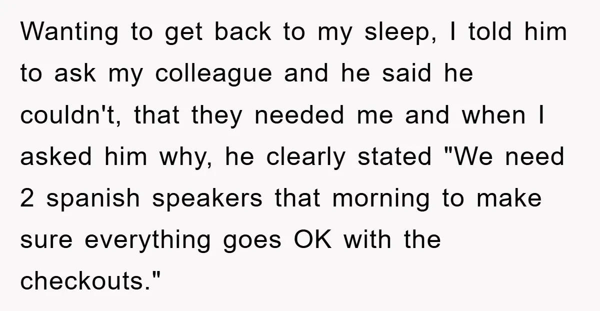 Wanting to get back to my sleep, I told him to ask my colleague and he said he couldn't, that they needed me and when I asked him why, he...