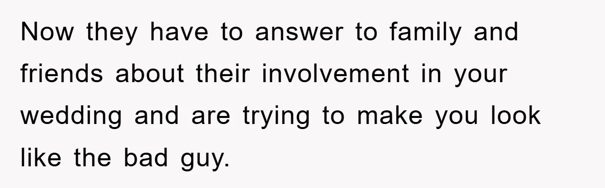 Now they have to answer to family and friends about their involvement in your wedding and are trying to make you look like the bad guy.