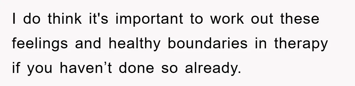 I do think it's important to work out these feelings and healthy boundaries in therapy if you haven’t done so already.