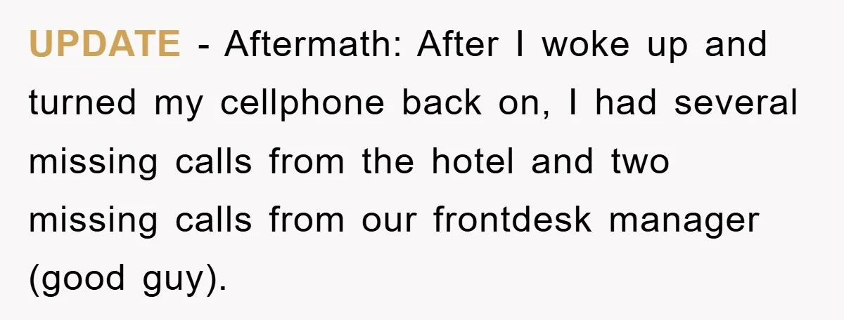 UPDATE - Aftermath: After I woke up and turned my cellphone back on, I had several missing calls from the hotel and two missing calls from our frontdesk manager (good...