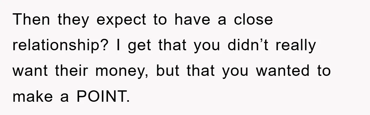 Then they expect to have a close relationship? I get that you didn’t really want their money, but that you wanted to make a POINT.