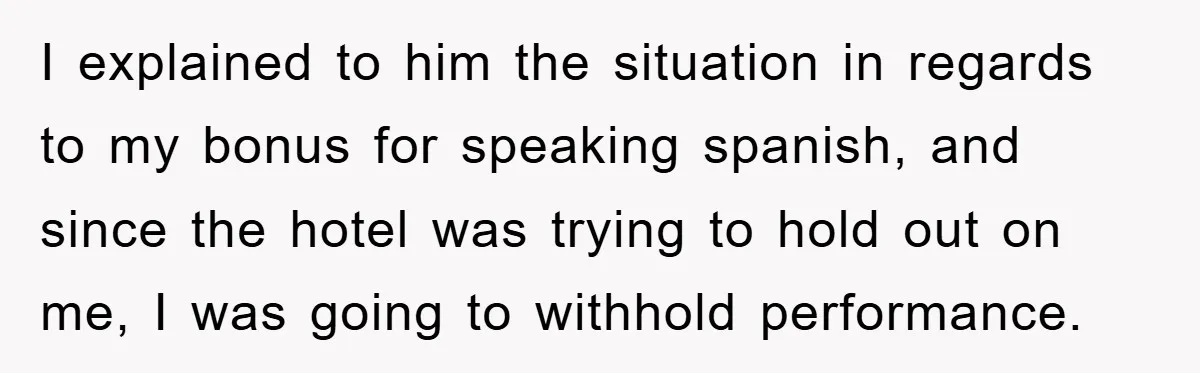 I explained to him the situation in regards to my bonus for speaking spanish, and since the hotel was trying to hold out on me, I was going to withhold...