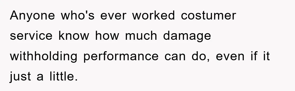 Anyone who's ever worked costumer service know how much damage withholding performance can do, even if it just a little.