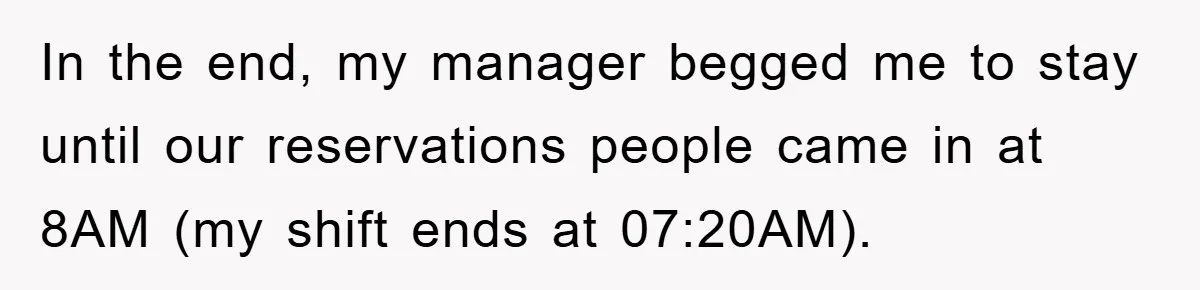 In the end, my manager begged me to stay until our reservations people came in at 8AM (my shift ends at 07:20AM).