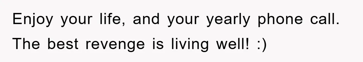 Enjoy your life, and your yearly phone call. The best revenge is living well! :)