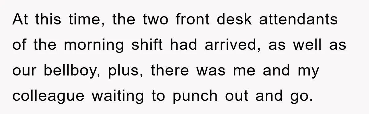 At this time, the two front desk attendants of the morning shift had arrived, as well as our bellboy, plus, there was me and my colleague waiting to punch out...