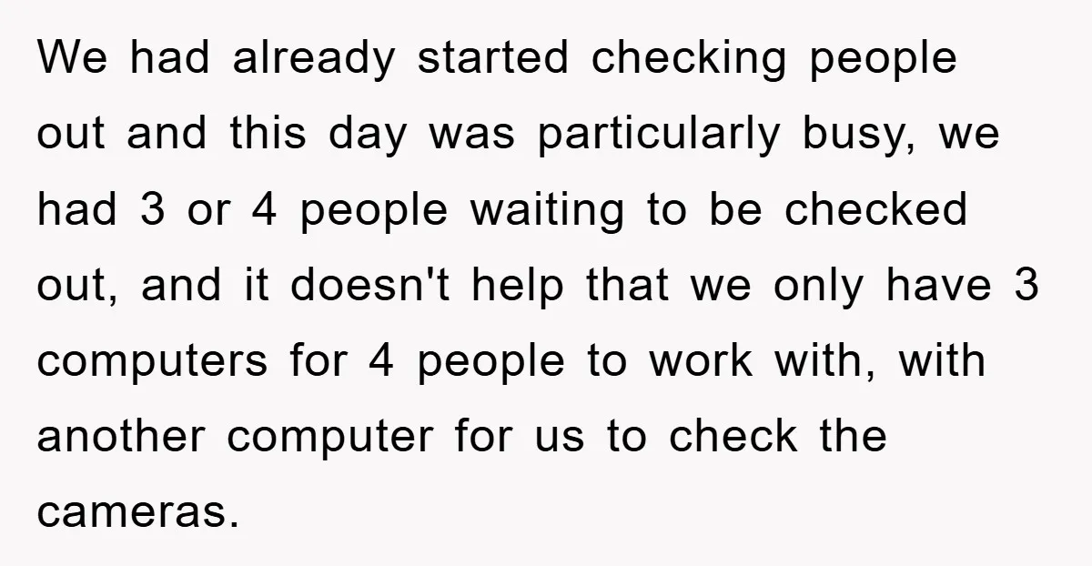 We had already started checking people out and this day was particularly busy, we had 3 or 4 people waiting to be checked out, and it doesn't help that we...
